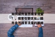 如何提升自然搜索流量？，搜索引擎优化，提升自然搜索流量的策略