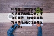 师傅在上游戏攻略,探索世界的秘密武器,神奇的师傅,如何利用游戏中的隐藏武器解开世界之谜? 师傅在上游戏攻略,探索世界的秘密武器,神奇的师傅,如何利用游戏中的隐藏武器解开世界之谜?