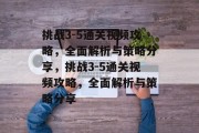 挑战3-5通关视频攻略,全面解析与策略分享,挑战3-5通关视频攻略,全面解析与策略分享 挑战3-5通关视频攻略,全面解析与策略分享,挑战3-5通关视频攻略,全面解析与策略分享
