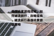 最强坑爹游戏攻略,如何破浪前行,攻略指南,破浪前行最强坑爹游戏策略 最强坑爹游戏攻略,如何破浪前行,攻略指南,破浪前行最强坑爹游戏策略