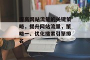 提高网站流量的关键策略,提升网站流量,策略一、优化搜索引擎排名 提高网站流量的关键策略,提升网站流量,策略一、优化搜索引擎排名