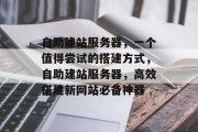 自助建站服务器,一个值得尝试的搭建方式,自助建站服务器,高效搭建新网站必备神器 自助建站服务器,一个值得尝试的搭建方式,自助建站服务器,高效搭建新网站必备神器