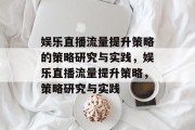 娱乐直播流量提升策略的策略研究与实践,娱乐直播流量提升策略,策略研究与实践 娱乐直播流量提升策略的策略研究与实践,娱乐直播流量提升策略,策略研究与实践