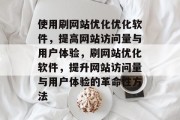 使用刷网站优化优化软件,提高网站访问量与用户体验,刷网站优化软件,提升网站访问量与用户体验的革命性方法 使用刷网站优化优化软件,提高网站访问量与用户体验,刷网站优化软件,提升网站访问量与用户体验的革命性方法