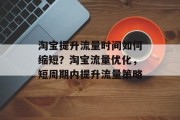 淘宝提升流量时间如何缩短?淘宝流量优化,短周期内提升流量策略 淘宝提升流量时间如何缩短?淘宝流量优化,短周期内提升流量策略