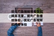 优化广告视频观看体验提高流量,提升广告播放体验,优化广告视频的观看体验