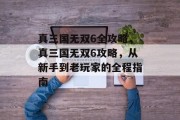 真三国无双6全攻略,真三国无双6攻略,从新手到老玩家的全程指南 真三国无双6全攻略,真三国无双6攻略,从新手到老玩家的全程指南