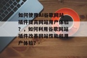 如何使用AI谷歌网站插件提高网站用户体验?,如何利用谷歌网站插件改善网站性能和用户体验? 如何使用AI谷歌网站插件提高网站用户体验?,如何利用谷歌网站插件改善网站性能和用户体验?