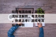 玩转电流攻略,游戏电流玩法解析,电流攻略,快速上手!游戏电流玩法解析 玩转电流攻略,游戏电流玩法解析,电流攻略,快速上手!游戏电流玩法解析