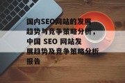 国内SEO网站的发展趋势与竞争策略分析,中国 SEO 网站发展趋势及竞争策略分析报告 国内SEO网站的发展趋势与竞争策略分析,中国 SEO 网站发展趋势及竞争策略分析报告