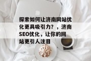探索如何让济南网站优化更具吸引力?,济南SEO优化,让你的网站更引人注目 探索如何让济南网站优化更具吸引力?,济南SEO优化,让你的网站更引人注目