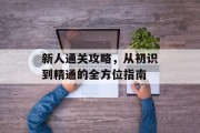 新人通关攻略,从初识到精通的全方位指南 新人通关攻略,从初识到精通的全方位指南