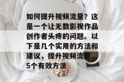 如何提升视频流量？这是一个让无数影视作品创作者头疼的问题。以下是几个实用的方法和建议，提升视频流量，5个有效方法