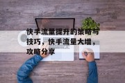 快手流量提升的策略与技巧,快手流量大增,攻略分享 快手流量提升的策略与技巧,快手流量大增,攻略分享