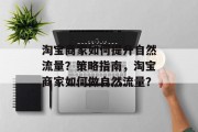 淘宝商家如何提升自然流量?策略指南,淘宝商家如何做自然流量? 淘宝商家如何提升自然流量?策略指南,淘宝商家如何做自然流量?