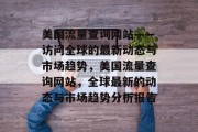 美国流量查询网站——访问全球的最新动态与市场趋势,美国流量查询网站,全球最新的动态与市场趋势分析报告 美国流量查询网站——访问全球的最新动态与市场趋势,美国流量查询网站,全球最新的动态与市场趋势分析报告