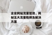 企业网站流量低迷,揭秘五大流量陷阱及解决方案 企业网站流量低迷,揭秘五大流量陷阱及解决方案