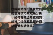 权威网站推广优化软件的使用技巧及效果分析,如何有效运用权威网站推广优化软件提升网站流量和转化率? 权威网站推广优化软件的使用技巧及效果分析,如何有效运用权威网站推广优化软件提升网站流量和转化率?