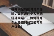 提升网站功能与用户体验,如何通过个人电脑搭建网站?,如何提升个人电脑网站功能与用户体验? 提升网站功能与用户体验,如何通过个人电脑搭建网站?,如何提升个人电脑网站功能与用户体验?