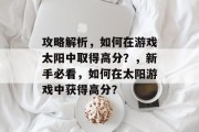 攻略解析，如何在游戏太阳中取得高分？，新手必看，如何在太阳游戏中获得高分？