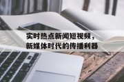 实时热点新闻短视频,新媒体时代的传播利器 实时热点新闻短视频,新媒体时代的传播利器