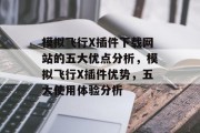 模拟飞行X插件下载网站的五大优点分析,模拟飞行X插件优势,五大使用体验分析 模拟飞行X插件下载网站的五大优点分析,模拟飞行X插件优势,五大使用体验分析