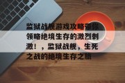 监狱战舰游戏攻略带你领略绝境生存的激烈刺激!,监狱战舰,生死之战的绝境生存之旅 监狱战舰游戏攻略带你领略绝境生存的激烈刺激!,监狱战舰,生死之战的绝境生存之旅