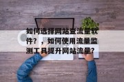 如何选择网站查流量软件?,如何使用流量监测工具提升网站流量? 如何选择网站查流量软件?,如何使用流量监测工具提升网站流量?