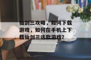 仙剑三攻略,如何下载游戏,如何在手机上下载仙剑三这款游戏? 仙剑三攻略,如何下载游戏,如何在手机上下载仙剑三这款游戏?