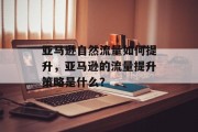 亚马逊自然流量如何提升,亚马逊的流量提升策略是什么? 亚马逊自然流量如何提升,亚马逊的流量提升策略是什么?