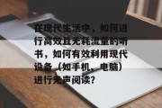 在现代生活中,如何进行高效且无耗流量的听书,如何有效利用现代设备(如手机、电脑)进行无声阅读? 在现代生活中,如何进行高效且无耗流量的听书,如何有效利用现代设备(如手机、电脑)进行无声阅读?