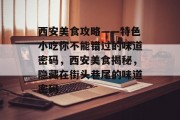 西安美食攻略——特色小吃你不能错过的味道密码,西安美食揭秘,隐藏在街头巷尾的味道密码 西安美食攻略——特色小吃你不能错过的味道密码,西安美食揭秘,隐藏在街头巷尾的味道密码