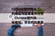 Chrome插件网站的崛起与应用案例分析,Chrome插件网站崛起,背后的应用案例剖析 Chrome插件网站的崛起与应用案例分析,Chrome插件网站崛起,背后的应用案例剖析