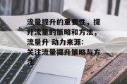 流量提升的重要性,提升流量的策略和方法,流量升 动力来源: 关注流量提升策略与方法 流量提升的重要性,提升流量的策略和方法,流量升 动力来源: 关注流量提升策略与方法