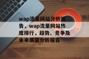 wap流量网站分析报告,wap流量网站热度排行,趋势、竞争及未来展望分析报告 wap流量网站分析报告,wap流量网站热度排行,趋势、竞争及未来展望分析报告