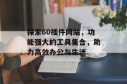 探索60插件网站，功能强大的工具集合，助力高效办公与生活