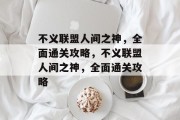 不义联盟人间之神,全面通关攻略,不义联盟人间之神,全面通关攻略 不义联盟人间之神,全面通关攻略,不义联盟人间之神,全面通关攻略