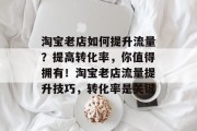淘宝老店如何提升流量?提高转化率,你值得拥有!淘宝老店流量提升技巧,转化率是关键 淘宝老店如何提升流量?提高转化率,你值得拥有!淘宝老店流量提升技巧,转化率是关键