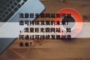 流量巨无霸网站如何创造可持续发展的未来?,流量巨无霸网站,如何通过可持续发展创造未来? 流量巨无霸网站如何创造可持续发展的未来?,流量巨无霸网站,如何通过可持续发展创造未来?