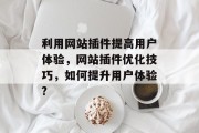 利用网站插件提高用户体验,网站插件优化技巧,如何提升用户体验? 利用网站插件提高用户体验,网站插件优化技巧,如何提升用户体验?