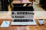 如何查1688网站流量,如何使用Google Analytics查网站流量? 如何查1688网站流量,如何使用Google Analytics查网站流量?