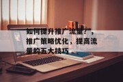 如何提升推广流量?,推广策略优化,提高流量的五大技巧 如何提升推广流量?,推广策略优化,提高流量的五大技巧