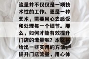 在经营中,提升门店的流量并不仅仅是一项技术性的工作。更是一种艺术,需要用心去感受和处理每一个细节。那么,如何才能有效提升门店的流量呢?本文将给出一些实用的方法,提升门店流量,用心体验,细心运营 在经营中,提升门店的流量并不仅仅是一项技术性的工作。更是一种艺术,需要用心去感受和处理每一个细节。那么,如何才能有效提升门店的流量呢?本文将给出一些实用的方法,提升门店流量,用心体验,细心运营
