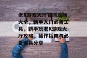 老K游戏大厅官网攻略大全,新手入门必备工具,新手玩老K游戏大厅攻略,操作指南与必备道具分享 老K游戏大厅官网攻略大全,新手入门必备工具,新手玩老K游戏大厅攻略,操作指南与必备道具分享