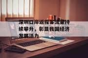 深圳口岸返程客流量持续攀升,彰显我国经济发展活力 深圳口岸返程客流量持续攀升,彰显我国经济发展活力