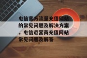 电信官方流量充值网站的常见问题及解决方案，电信运营商充值网站常见问题及解答