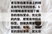SEO（搜索引擎优化）是一种提高网页在搜索引擎结果页面上的排名和可见性的技术。SEO策略通常包括了解你的目标受众、优化你的内容、使用有效的元标签、创建高质量的外部链接、等等。，理解你的目标受众，优化你的内容以获得更高的搜索引擎排名。