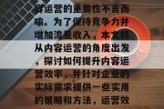 在互联网的浪潮中,内容运营的重要性不言而喻。为了保持竞争力并增加流量收入,本文将从内容运营的角度出发,探讨如何提升内容运营效率,并针对企业的实际需求提供一些实用的策略和方法,运营效率,策略与方法 在互联网的浪潮中,内容运营的重要性不言而喻。为了保持竞争力并增加流量收入,本文将从内容运营的角度出发,探讨如何提升内容运营效率,并针对企业的实际需求提供一些实用的策略和方法,运营效率,策略与方法
