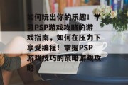 如何玩出你的乐趣!学习PSP游戏攻略的游戏指南,如何在压力下享受编程!掌握PSP游戏技巧的策略游戏攻略 如何玩出你的乐趣!学习PSP游戏攻略的游戏指南,如何在压力下享受编程!掌握PSP游戏技巧的策略游戏攻略