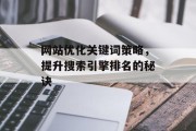 网站优化关键词策略,提升搜索引擎排名的秘诀 网站优化关键词策略,提升搜索引擎排名的秘诀